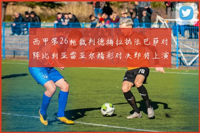 西甲第26轮裁判德梅拉执法巴萨对阵比利亚雷亚尔精彩对决即将上演