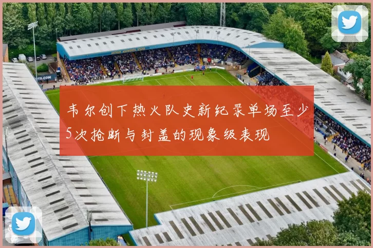 韦尔创下热火队史新纪录单场至少5次抢断与封盖的现象级表现