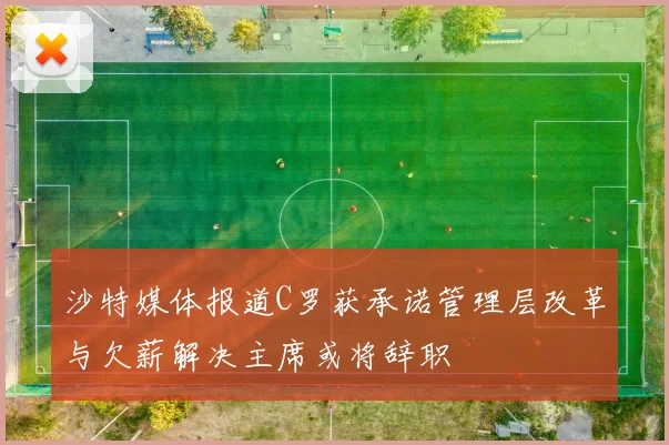 沙特媒体报道C罗获承诺管理层改革与欠薪解决主席或将辞职