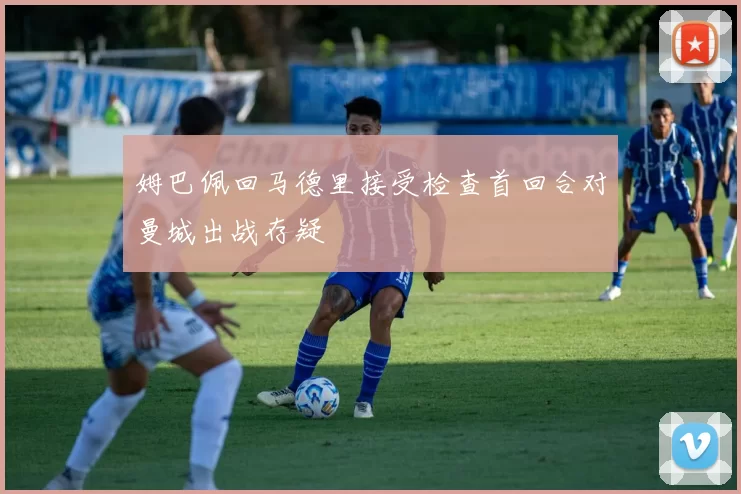姆巴佩回马德里接受检查首回合对曼城出战存疑