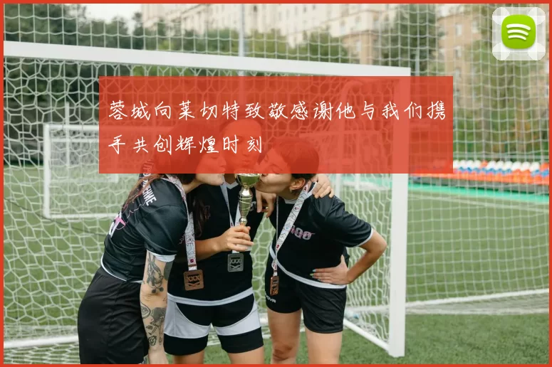 蓉城向莱切特致敬感谢他与我们携手共创辉煌时刻