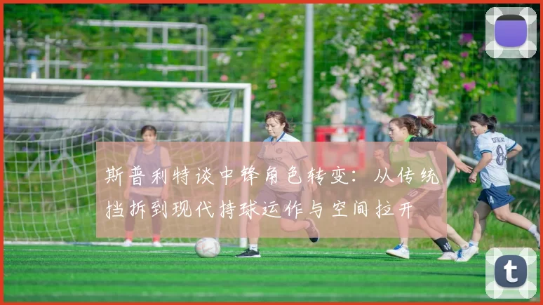 斯普利特谈中锋角色转变：从传统挡拆到现代持球运作与空间拉开