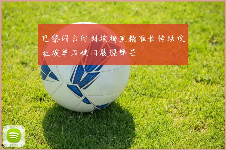 巴黎闪击时刻埃梅里精准长传助攻杜埃单刀破门展现锋芒
