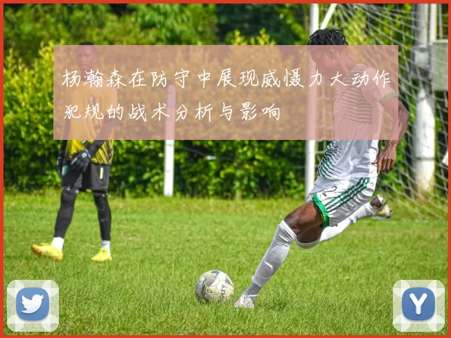 杨瀚森在防守中展现威慑力大动作犯规的战术分析与影响