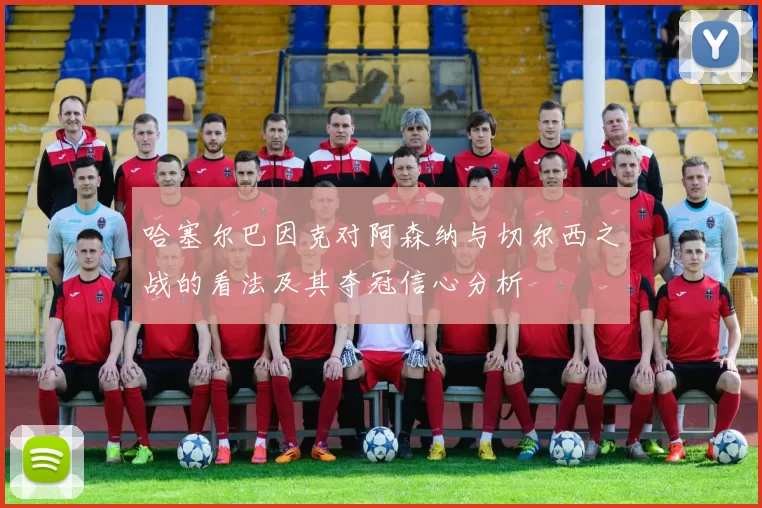 哈塞尔巴因克对阿森纳与切尔西之战的看法及其夺冠信心分析