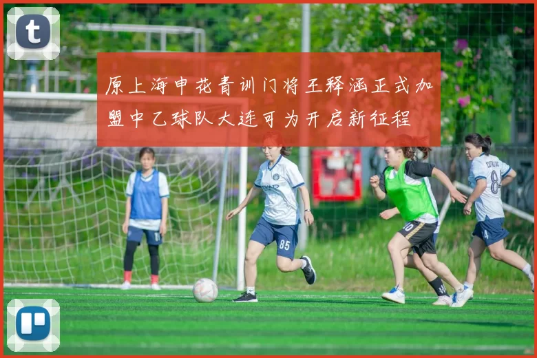 原上海申花青训门将王释涵正式加盟中乙球队大连可为开启新征程