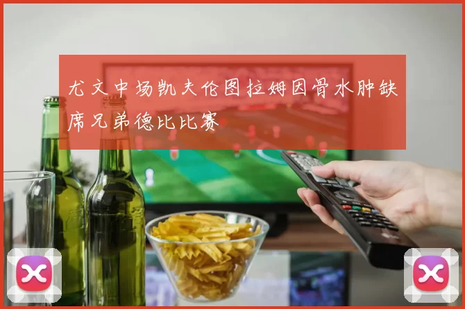 尤文中场凯夫伦图拉姆因骨水肿缺席兄弟德比比赛