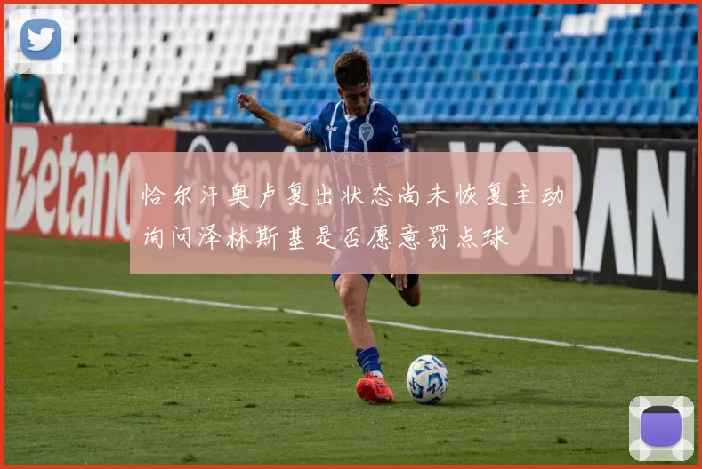 恰尔汗奥卢复出状态尚未恢复主动询问泽林斯基是否愿意罚点球