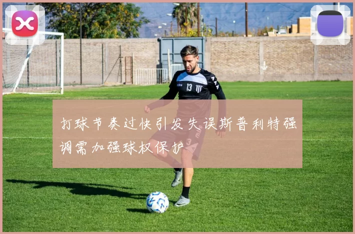 打球节奏过快引发失误斯普利特强调需加强球权保护
