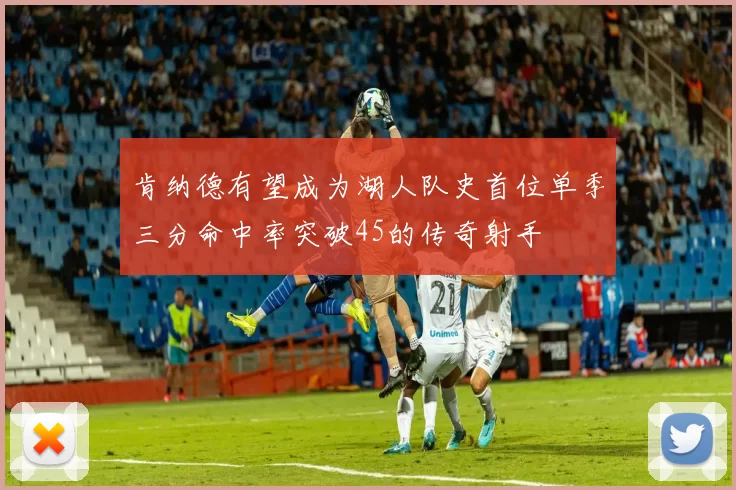 肯纳德有望成为湖人队史首位单季三分命中率突破45的传奇射手