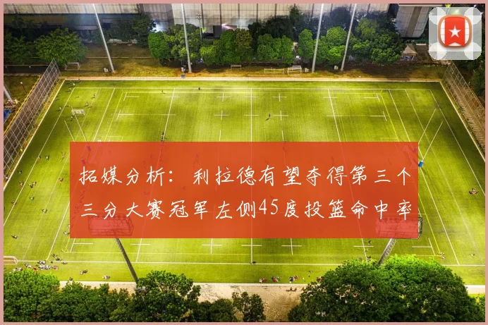 拓媒分析：利拉德有望夺得第三个三分大赛冠军左侧45度投篮命中率惊人