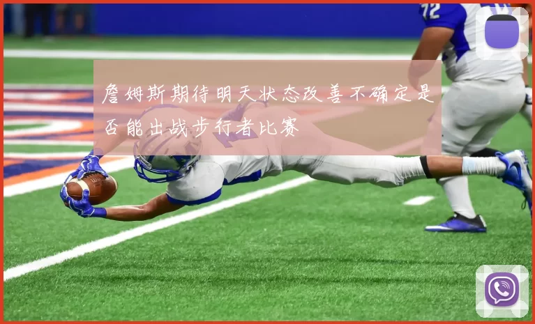 詹姆斯期待明天状态改善不确定是否能出战步行者比赛