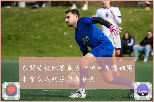 东契奇谈比赛最后一回合与詹姆斯未曾交流的原因与感受