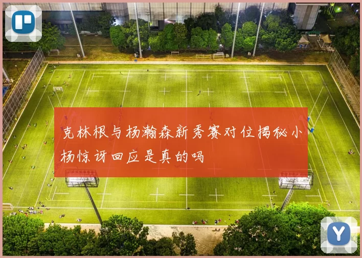 克林根与杨瀚森新秀赛对位揭秘小杨惊讶回应是真的吗