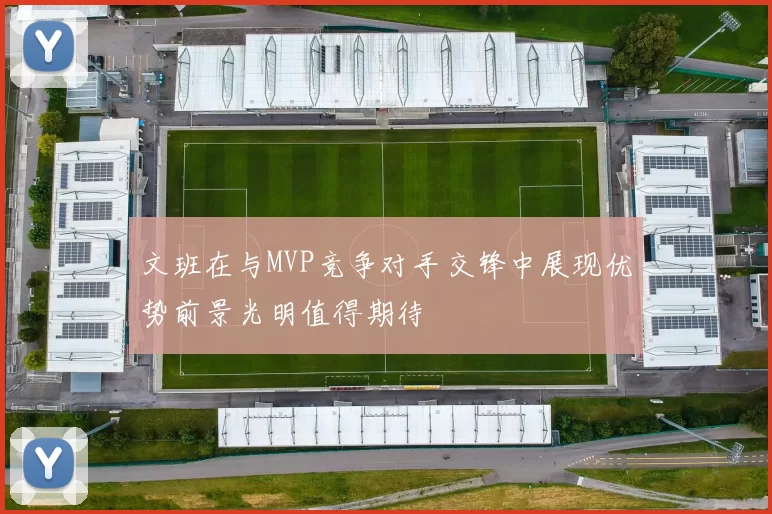 文班在与MVP竞争对手交锋中展现优势前景光明值得期待
