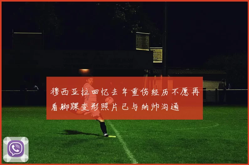 穆西亚拉回忆去年重伤经历不愿再看脚踝变形照片已与纳帅沟通