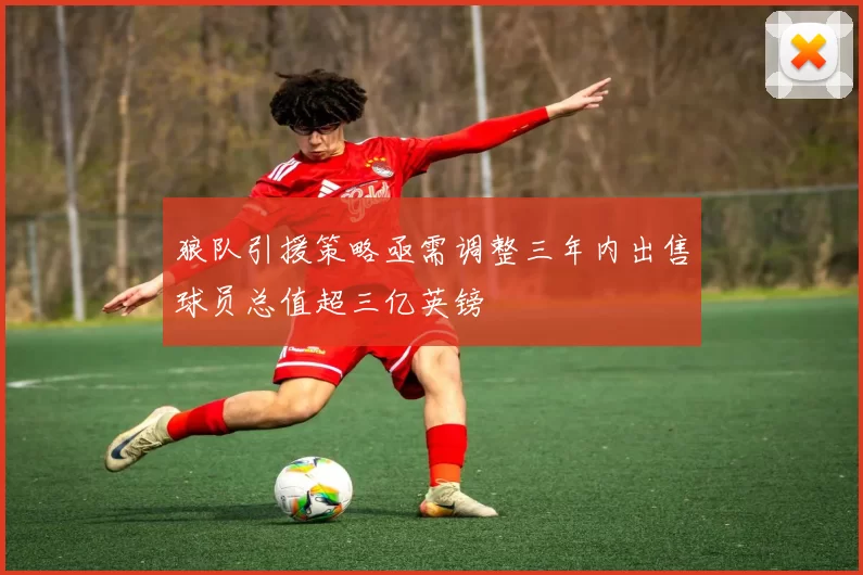 狼队引援策略亟需调整三年内出售球员总值超三亿英镑