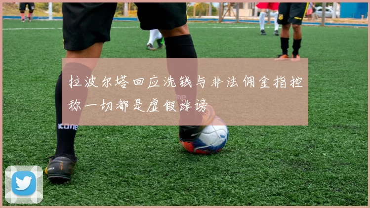 拉波尔塔回应洗钱与非法佣金指控称一切都是虚假诽谤