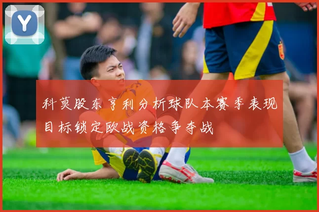 科莫股东亨利分析球队本赛季表现目标锁定欧战资格争夺战