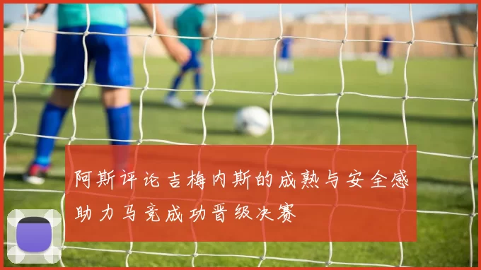 阿斯评论吉梅内斯的成熟与安全感助力马竞成功晋级决赛