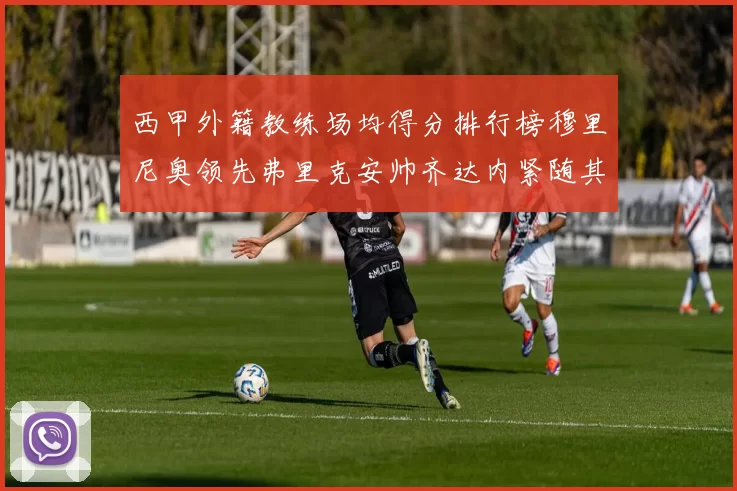 西甲外籍教练场均得分排行榜穆里尼奥领先弗里克安帅齐达内紧随其后