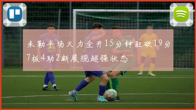 米勒半场火力全开15分钟狂砍19分7板4助2断展现超强状态
