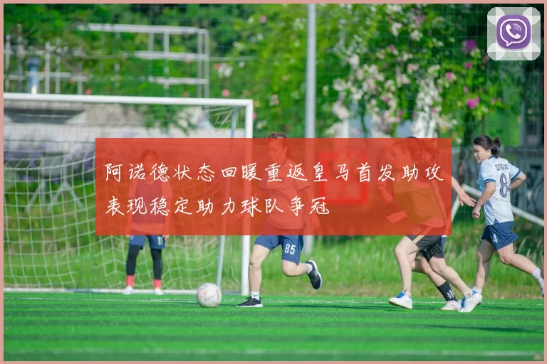 阿诺德状态回暖重返皇马首发助攻表现稳定助力球队争冠