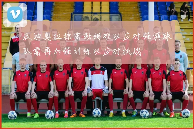 瓜迪奥拉称富勒姆难以应对强调球队需再加强训练以应对挑战