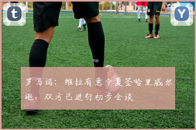 罗马诺：维拉有意今夏签哈里威尔逊，双方已进行初步会谈