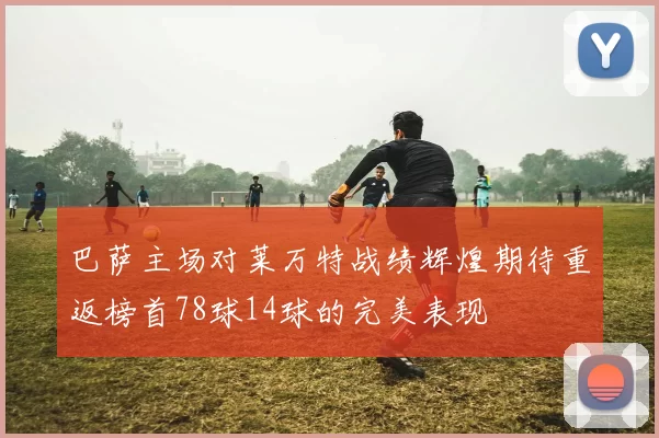巴萨主场对莱万特战绩辉煌期待重返榜首78球14球的完美表现