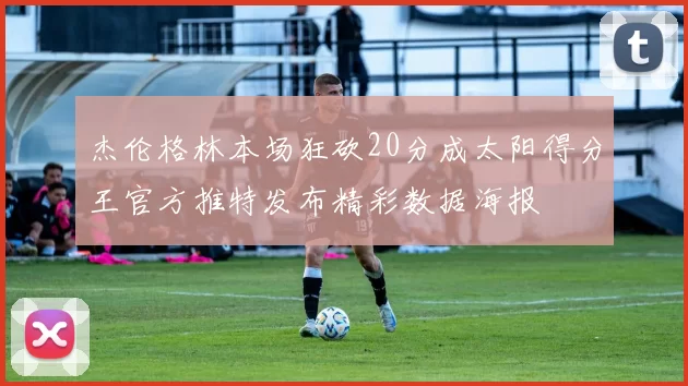 杰伦格林本场狂砍20分成太阳得分王官方推特发布精彩数据海报