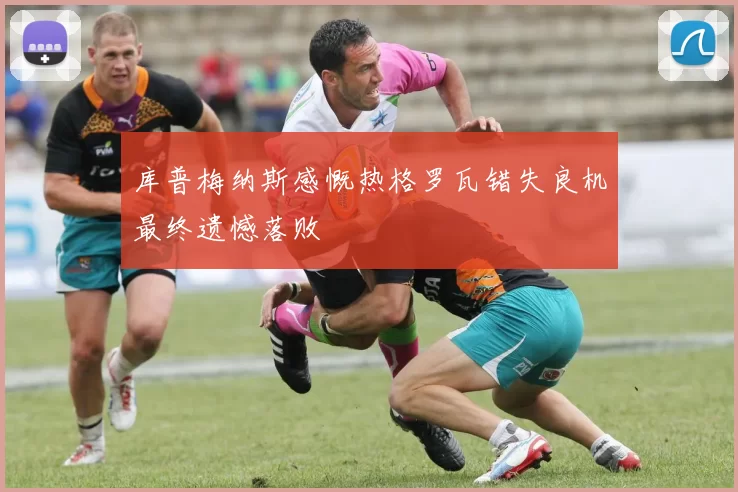 库普梅纳斯感慨热格罗瓦错失良机最终遗憾落败