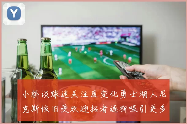 小桥谈球迷关注度变化勇士湖人尼克斯依旧受欢迎拓者逐渐吸引更多观众