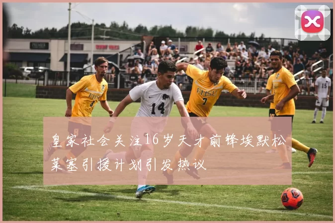 皇家社会关注16岁天才前锋埃默松莱塞引援计划引发热议