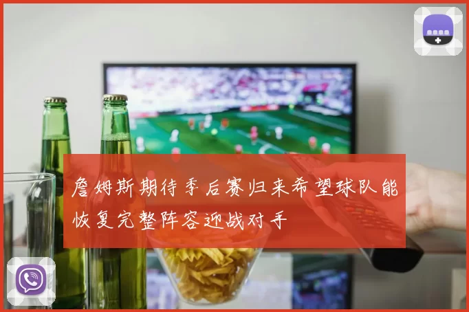 詹姆斯期待季后赛归来希望球队能恢复完整阵容迎战对手