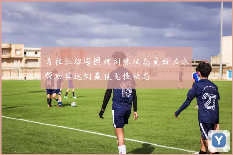 马祖拉称塔图姆训练状态良好力求帮助其达到最佳竞技状态