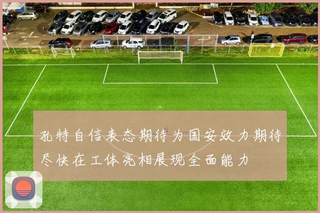 孔特自信表态期待为国安效力期待尽快在工体亮相展现全面能力