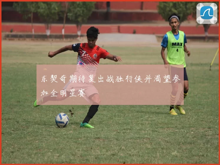东契奇期待复出战独行侠并渴望参加全明星赛