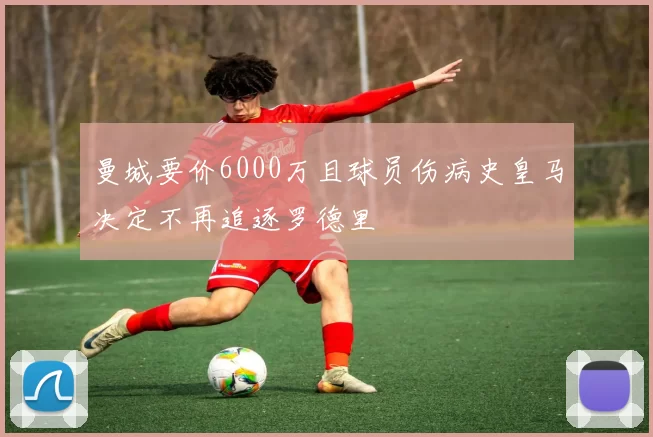 曼城要价6000万且球员伤病史皇马决定不再追逐罗德里