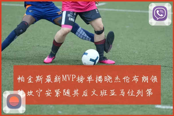 帕金斯最新MVP榜单揭晓杰伦布朗领跑坎宁安紧随其后文班亚马位列第三