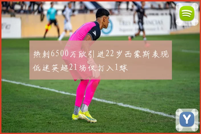 热刺6500万欧引进22岁西蒙斯表现低迷英超21场仅打入1球