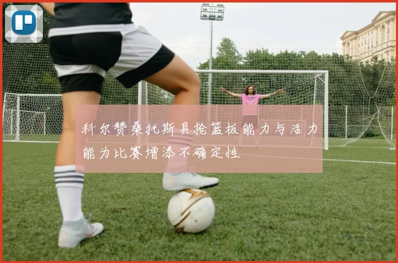 科尔赞桑托斯具抢篮板能力与活力能为比赛增添不确定性